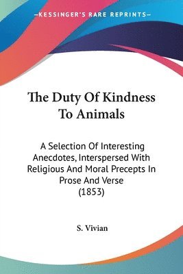 bokomslag The Duty Of Kindness To Animals: A Selection Of Interesting Anecdotes, Interspersed With Religious And Moral Precepts In Prose And Verse (1853)