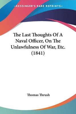 bokomslag The Last Thoughts Of A Naval Officer, On The Unlawfulness Of War, Etc. (1841)