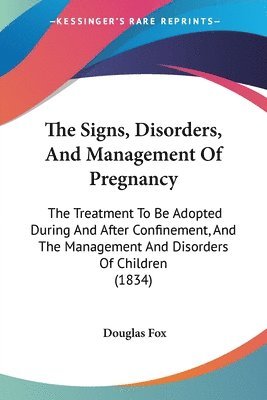 bokomslag The Signs, Disorders, And Management Of Pregnancy: The Treatment To Be Adopted During And After Confinement, And The Management And Disorders Of Child