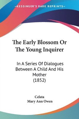 bokomslag The Early Blossom Or The Young Inquirer: In A Series Of Dialogues Between A Child And His Mother (1852)