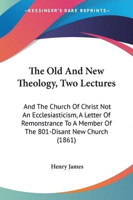 The Old And New Theology, Two Lectures: And The Church Of Christ Not An Ecclesiasticism, A Letter Of Remonstrance To A Member Of The 801-Disant New Ch 1