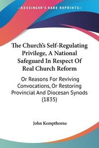 bokomslag The Church's Self-Regulating Privilege, A National Safeguard In Respect Of Real Church Reform: Or Reasons For Reviving Convocations, Or Restoring Prov