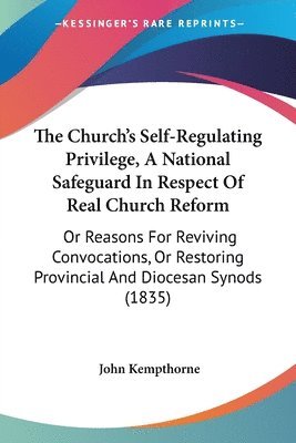 bokomslag The Church's Self-Regulating Privilege, A National Safeguard In Respect Of Real Church Reform: Or Reasons For Reviving Convocations, Or Restoring Prov