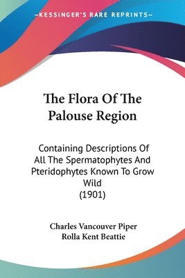 bokomslag The Flora of the Palouse Region: Containing Descriptions of All the Spermatophytes and Pteridophytes Known to Grow Wild (1901)