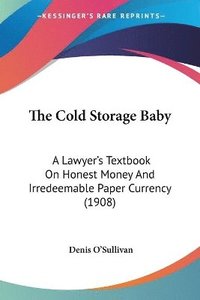 bokomslag The Cold Storage Baby: A Lawyer's Textbook on Honest Money and Irredeemable Paper Currency (1908)