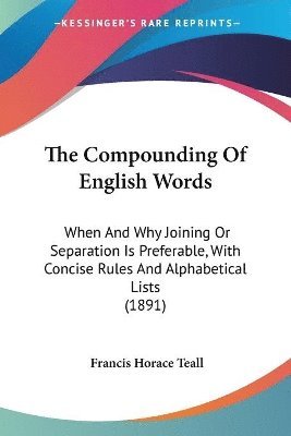 The Compounding of English Words: When and Why Joining or Separation Is Preferable, with Concise Rules and Alphabetical Lists (1891) 1