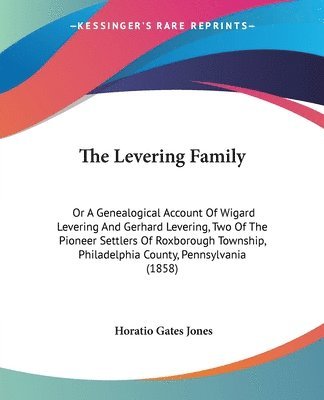 The Levering Family: Or A Genealogical Account Of Wigard Levering And Gerhard Levering, Two Of The Pioneer Settlers Of Roxborough Township, Philadelph 1