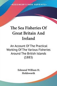 bokomslag The Sea Fisheries of Great Britain and Ireland: An Account of the Practical Working of the Various Fisheries Around the British Islands (1883)