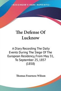 bokomslag The Defense Of Lucknow: A Diary Recording The Daily Events During The Siege Of The European Residency, From May 31, To September 25, 1857 (1858)