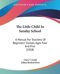 bokomslag The Little Child in Sunday School: A Manual for Teachers of Beginners' Classes, Ages Four and Five (1918)