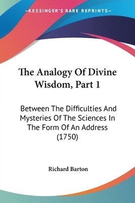 The Analogy Of Divine Wisdom, Part 1: Between The Difficulties And Mysteries Of The Sciences In The Form Of An Address (1750) 1