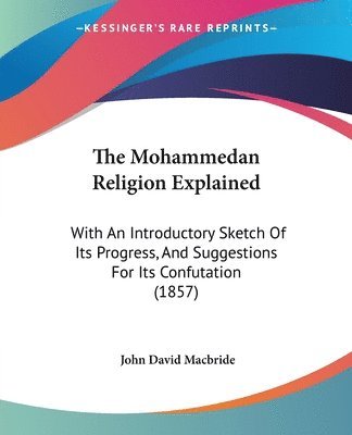 The Mohammedan Religion Explained: With An Introductory Sketch Of Its Progress, And Suggestions For Its Confutation (1857) 1