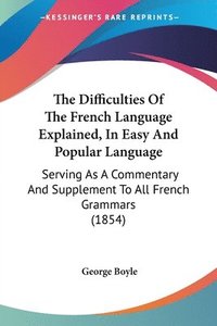 bokomslag The Difficulties Of The French Language Explained, In Easy And Popular Language: Serving As A Commentary And Supplement To All French Grammars (1854)