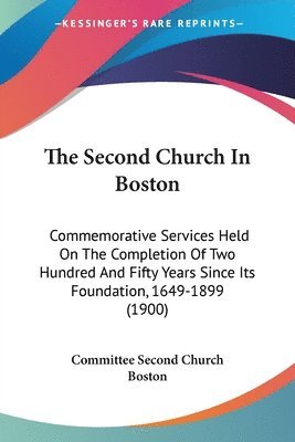 bokomslag The Second Church in Boston: Commemorative Services Held on the Completion of Two Hundred and Fifty Years Since Its Foundation, 1649-1899 (1900)