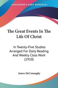 bokomslag The Great Events in the Life of Christ: In Twenty-Five Studies Arranged for Daily Reading and Weekly Class Work (1910)