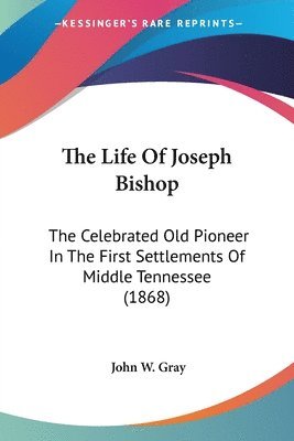 The Life Of Joseph Bishop: The Celebrated Old Pioneer In The First Settlements Of Middle Tennessee (1868) 1