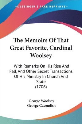 The Memoirs Of That Great Favorite, Cardinal Woolsey: With Remarks On His Rise And Fall, And Other Secret Transactions Of His Ministry In Church And S 1