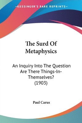 The Surd of Metaphysics: An Inquiry Into the Question Are There Things-In-Themselves? (1903) 1