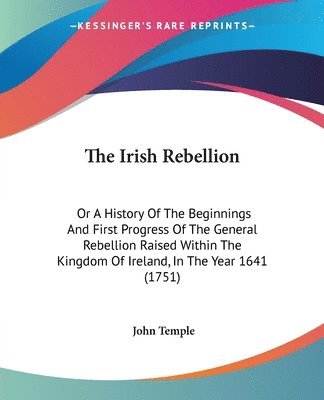 The Irish Rebellion: Or A History Of The Beginnings And First Progress Of The General Rebellion Raised Within The Kingdom Of Ireland, In The Year 1641 1
