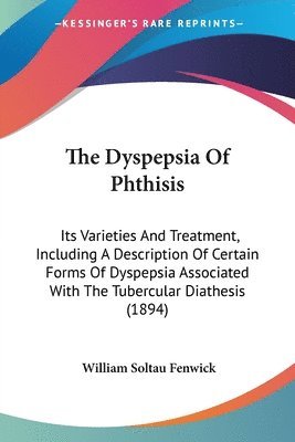 The Dyspepsia of Phthisis: Its Varieties and Treatment, Including a Description of Certain Forms of Dyspepsia Associated with the Tubercular Diat 1