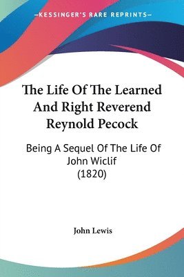 The Life Of The Learned And Right Reverend Reynold Pecock: Being A Sequel Of The Life Of John Wiclif (1820) 1