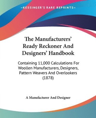 The Manufacturers' Ready Reckoner and Designers' Handbook: Containing 11,000 Calculations for Woollen Manufacturers, Designers, Pattern Weavers and Ov 1