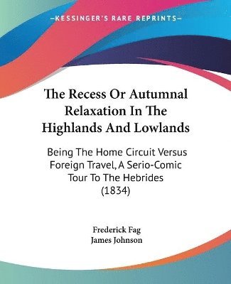 The Recess Or Autumnal Relaxation In The Highlands And Lowlands: Being The Home Circuit Versus Foreign Travel, A Serio-Comic Tour To The Hebrides (183 1