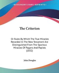 bokomslag The Criterion: Or Rules By Which The True Miracles Recorded In The New Testament Are Distinguished From The Spurious Miracles Of Pagans And Papists (1