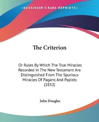 bokomslag The Criterion: Or Rules By Which The True Miracles Recorded In The New Testament Are Distinguished From The Spurious Miracles Of Pagans And Papists (1