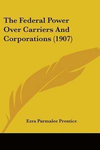 bokomslag The Federal Power Over Carriers and Corporations (1907)