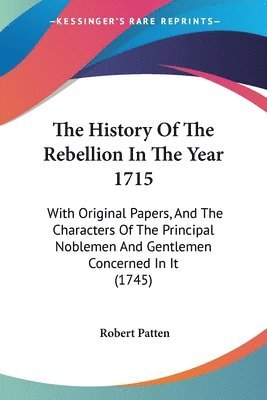 The History Of The Rebellion In The Year 1715: With Original Papers, And The Characters Of The Principal Noblemen And Gentlemen Concerned In It (1745) 1