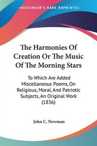 bokomslag The Harmonies Of Creation Or The Music Of The Morning Stars: To Which Are Added Miscellaneous Poems, On Religious, Moral, And Patriotic Subjects, An O