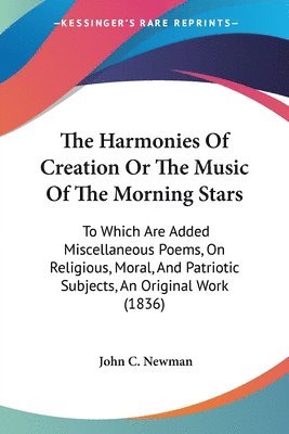 bokomslag The Harmonies Of Creation Or The Music Of The Morning Stars: To Which Are Added Miscellaneous Poems, On Religious, Moral, And Patriotic Subjects, An O