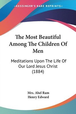 The Most Beautiful Among the Children of Men: Meditations Upon the Life of Our Lord Jesus Christ (1884) 1