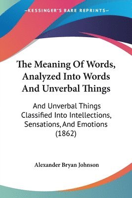 bokomslag The Meaning Of Words, Analyzed Into Words And Unverbal Things: And Unverbal Things Classified Into Intellections, Sensations, And Emotions (1862)