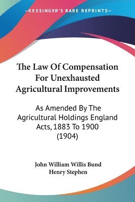 The Law of Compensation for Unexhausted Agricultural Improvements: As Amended by the Agricultural Holdings England Acts, 1883 to 1900 (1904) 1