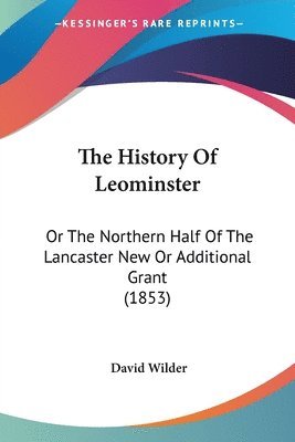 bokomslag The History Of Leominster: Or The Northern Half Of The Lancaster New Or Additional Grant (1853)