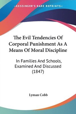 The Evil Tendencies Of Corporal Punishment As A Means Of Moral Discipline: In Families And Schools, Examined And Discussed (1847) 1