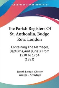 bokomslag The Parish Registers of St. Anthonlin, Budge Row, London: Containing the Marriages, Baptisms, and Burials from 1538 to 1754 (1883)