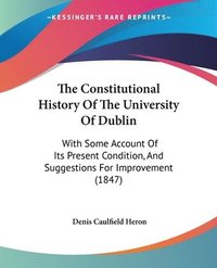 bokomslag The Constitutional History Of The University Of Dublin: With Some Account Of Its Present Condition, And Suggestions For Improvement (1847)