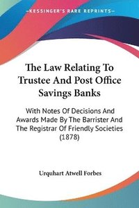 bokomslag The Law Relating to Trustee and Post Office Savings Banks: With Notes of Decisions and Awards Made by the Barrister and the Registrar of Friendly Soci