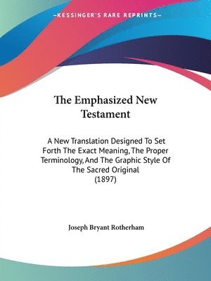The Emphasized New Testament: A New Translation Designed to Set Forth the Exact Meaning, the Proper Terminology, and the Graphic Style of the Sacred 1