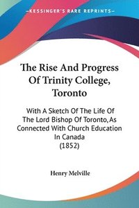 bokomslag The Rise And Progress Of Trinity College, Toronto: With A Sketch Of The Life Of The Lord Bishop Of Toronto, As Connected With Church Education In Cana