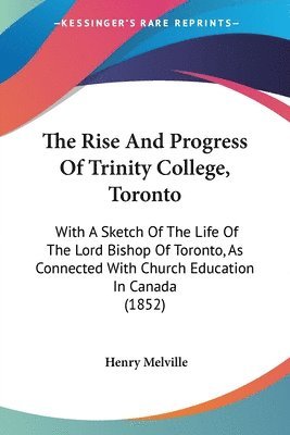 bokomslag The Rise And Progress Of Trinity College, Toronto: With A Sketch Of The Life Of The Lord Bishop Of Toronto, As Connected With Church Education In Cana