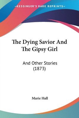 bokomslag The Dying Savior And The Gipsy Girl: And Other Stories (1873)