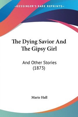 The Dying Savior And The Gipsy Girl: And Other Stories (1873) 1