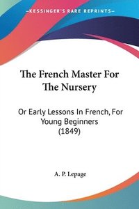 bokomslag The French Master For The Nursery: Or Early Lessons In French, For Young Beginners (1849)