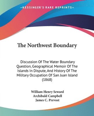 The Northwest Boundary: Discussion Of The Water Boundary Question, Geographical Memoir Of The Islands In Dispute, And History Of The Military Occupati 1