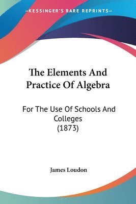 The Elements And Practice Of Algebra: For The Use Of Schools And Colleges (1873) 1