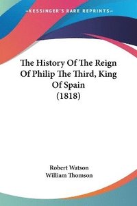 bokomslag The History Of The Reign Of Philip The Third, King Of Spain (1818)